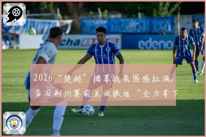 2026“楚超”揭幕战氛围感拉满，黄石荆州赛前互放狠话“全力拿下”