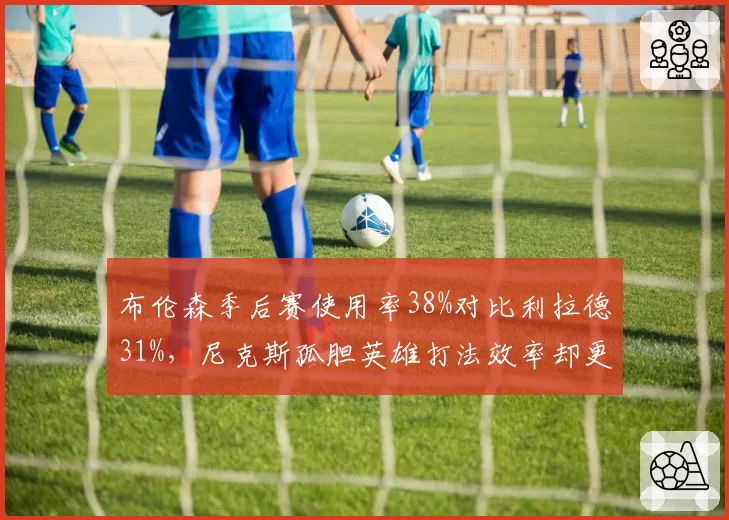 布伦森季后赛使用率38%对比利拉德31%,尼克斯孤胆英雄打法效率却更低