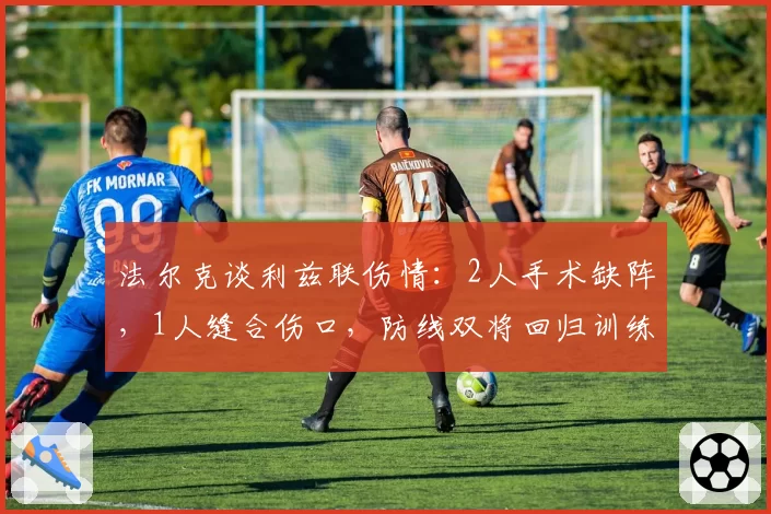 法尔克谈利兹联伤情：2人手术缺阵，1人缝合伤口，防线双将回归训练