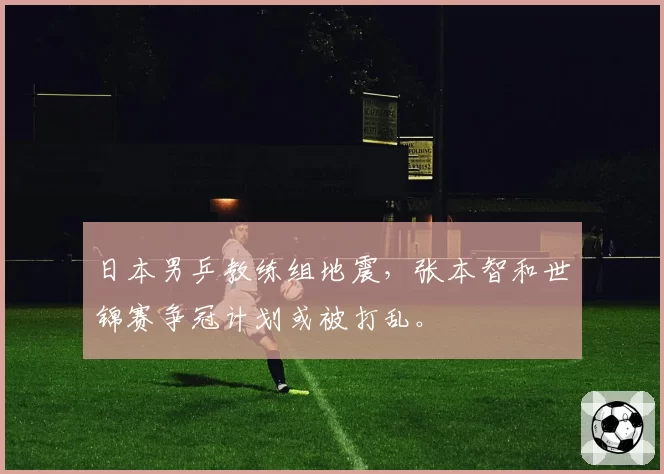 日本男乒教练组地震,张本智和世锦赛争冠计划或被打乱。