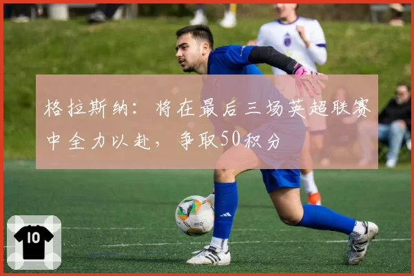 格拉斯纳：将在最后三场英超联赛中全力以赴，争取50积分