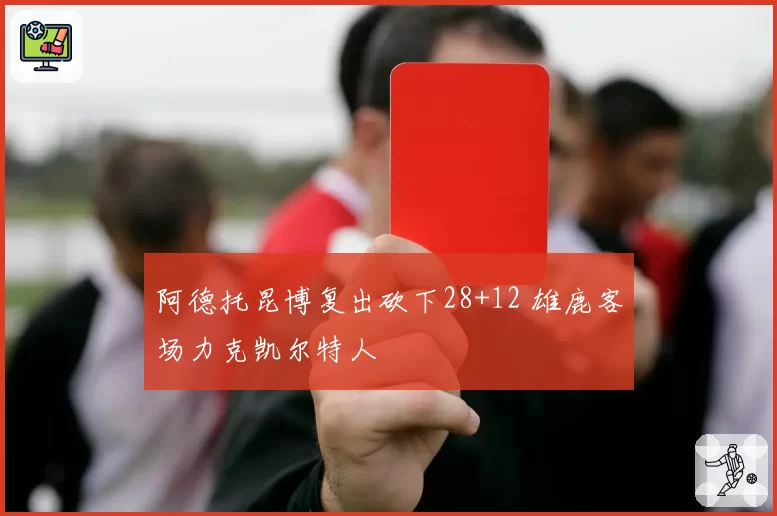阿德托昆博复出砍下28+12 雄鹿客场力克凯尔特人