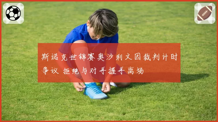 斯诺克世锦赛奥沙利文因裁判计时争议 拒绝与对手握手离场