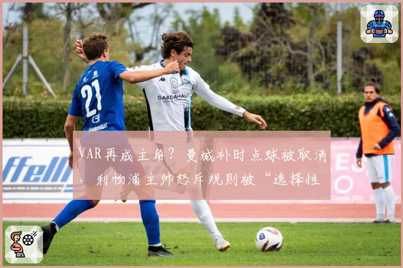 VAR再成主角？曼城补时点球被取消，利物浦主帅怒斥规则被“选择性使用”