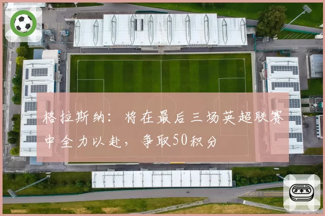 格拉斯纳：将在最后三场英超联赛中全力以赴，争取50积分