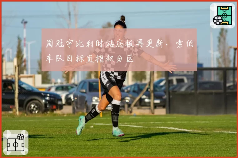 周冠宇比利时站底板再更新，索伯车队目标直指积分区