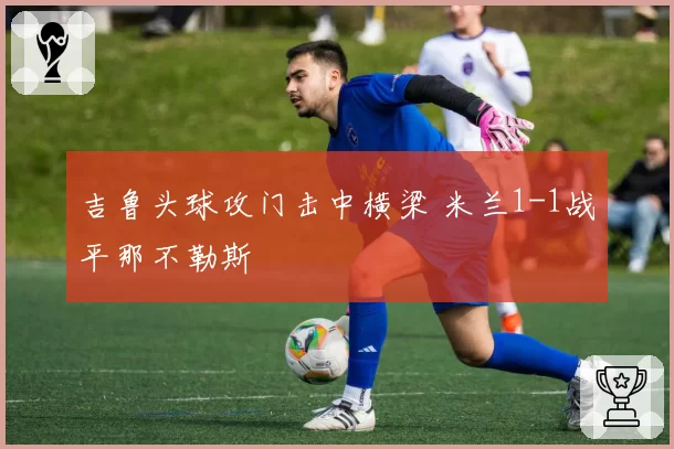 吉鲁头球攻门击中横梁 米兰1-1战平那不勒斯