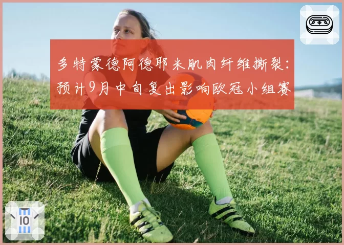 多特蒙德阿德耶米肌肉纤维撕裂:预计9月中旬复出影响欧冠小组赛