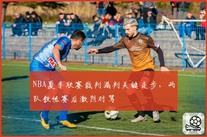 NBA夏季联赛裁判漏判关键走步,两队教练赛后激烈对骂
