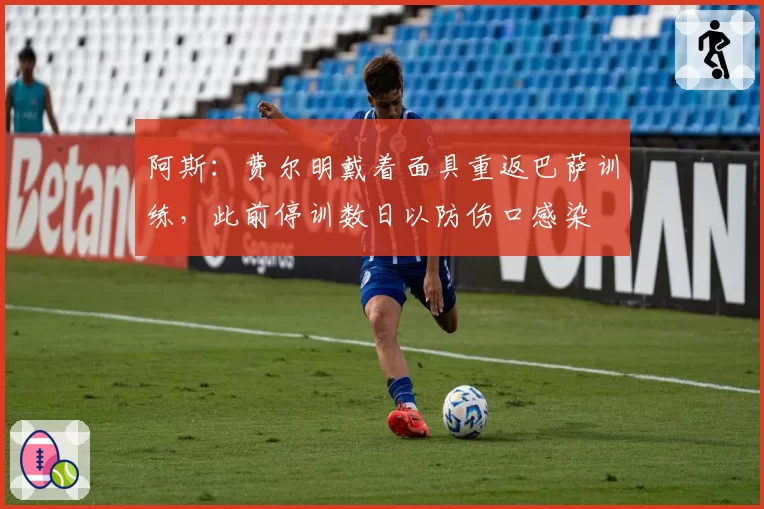 阿斯：费尔明戴着面具重返巴萨训练，此前停训数日以防伤口感染