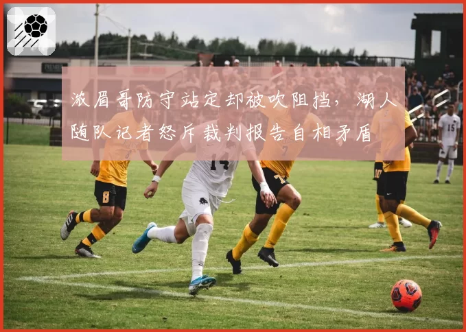 浓眉哥防守站定却被吹阻挡,湖人随队记者怒斥裁判报告自相矛盾