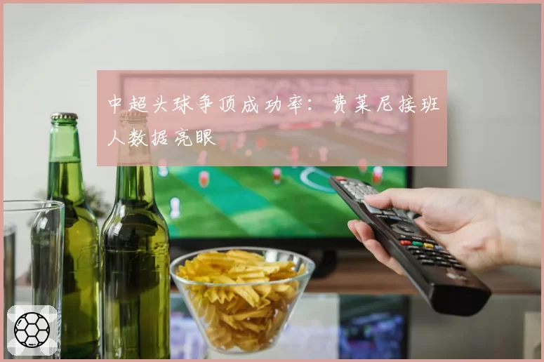 中超头球争顶成功率：费莱尼接班人数据亮眼