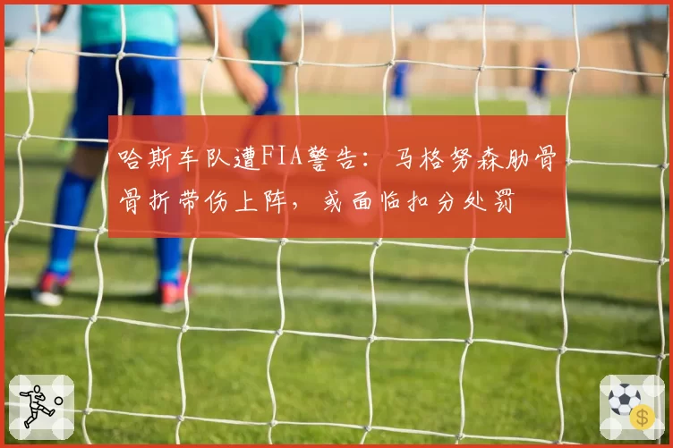 哈斯车队遭FIA警告：马格努森肋骨骨折带伤上阵，或面临扣分处罚