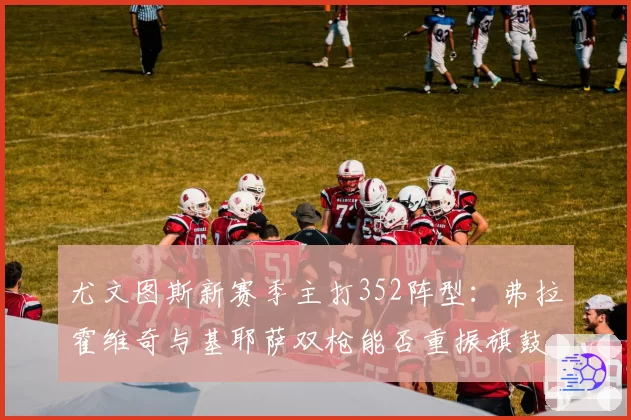 尤文图斯新赛季主打352阵型：弗拉霍维奇与基耶萨双枪能否重振旗鼓
