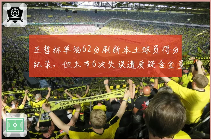 王哲林单场62分刷新本土球员得分纪录,但末节6次失误遭质疑含金量不足