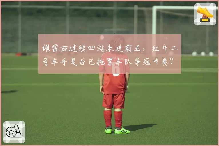 佩雷兹连续四站未进前五，红牛二号车手是否已拖累车队争冠节奏？