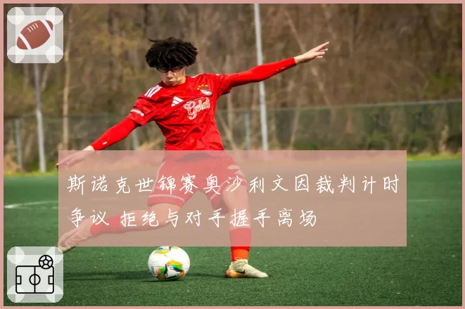 斯诺克世锦赛奥沙利文因裁判计时争议 拒绝与对手握手离场