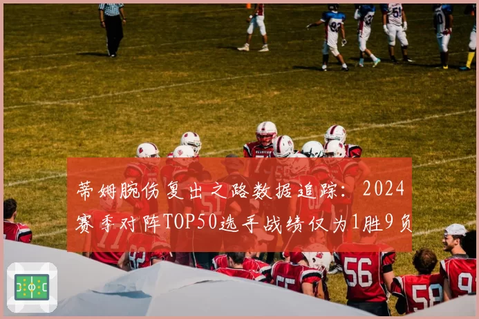 蒂姆腕伤复出之路数据追踪:2024赛季对阵TOP50选手战绩仅为1胜9负
