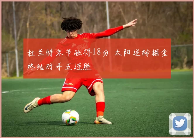 杜兰特末节独得18分 太阳逆转掘金终结对手五连胜
