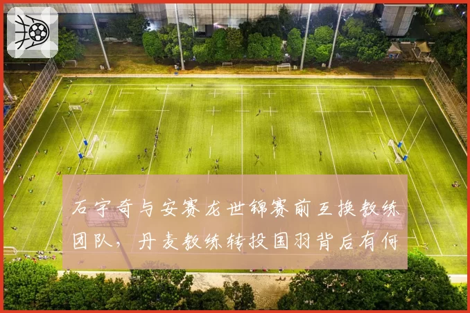 石宇奇与安赛龙世锦赛前互换教练团队，丹麦教练转投国羽背后有何隐情？