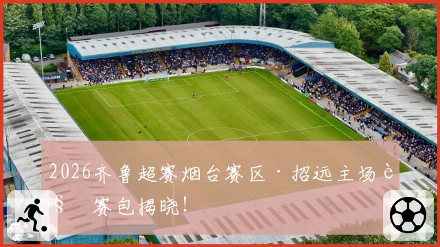 2026齐鲁超赛烟台赛区·招远主场观赛包揭晓！
