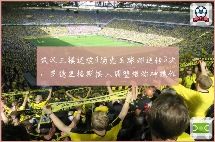 武汉三镇连续4场先丢球却逆转3次，罗德里格斯换人调整堪称神操作