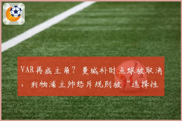 VAR再成主角？曼城补时点球被取消，利物浦主帅怒斥规则被“选择性使用”