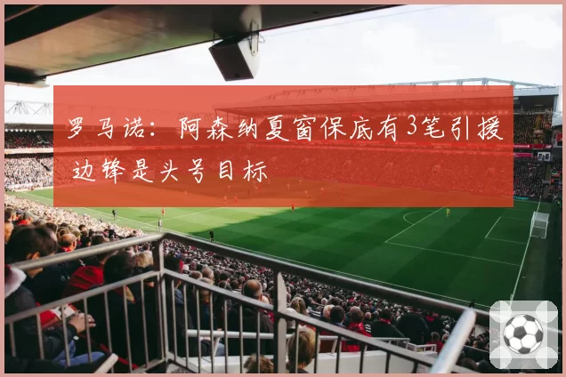 罗马诺：阿森纳夏窗保底有3笔引援 边锋是头号目标