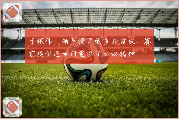于根伟：领导提了很多好建议，赛前我们还专门重温了会议精神