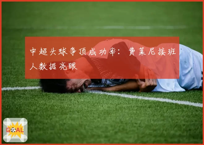 中超头球争顶成功率：费莱尼接班人数据亮眼