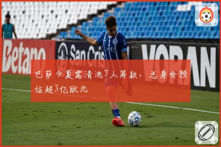 巴萨今夏需清洗7人筹款，总身价预估超3亿欧元