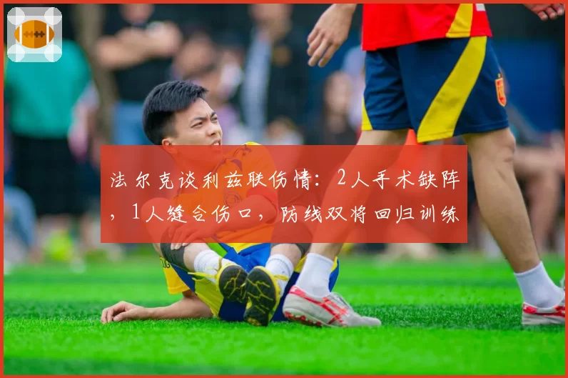 法尔克谈利兹联伤情：2人手术缺阵，1人缝合伤口，防线双将回归训练