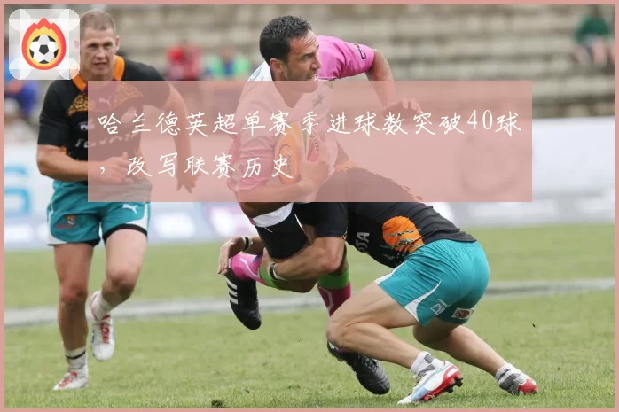 哈兰德英超单赛季进球数突破40球，改写联赛历史
