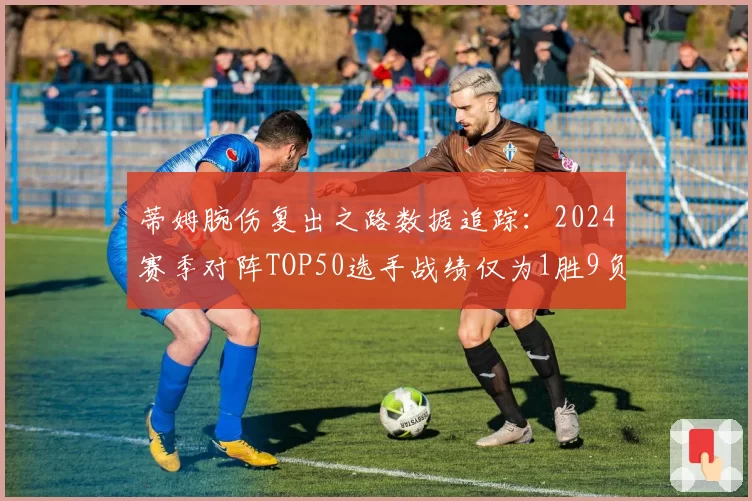 蒂姆腕伤复出之路数据追踪:2024赛季对阵TOP50选手战绩仅为1胜9负