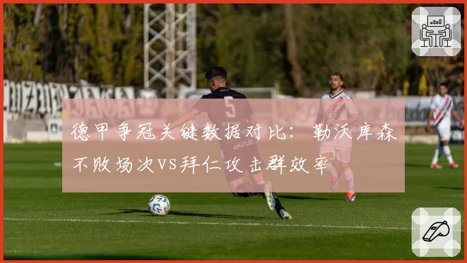 德甲争冠关键数据对比：勒沃库森不败场次vs拜仁攻击群效率