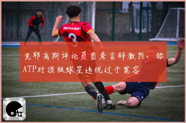 克耶高斯评论员首秀言辞激烈，称ATP对顶级球星违规过于宽容