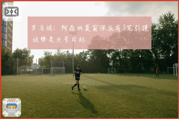 罗马诺：阿森纳夏窗保底有3笔引援 边锋是头号目标