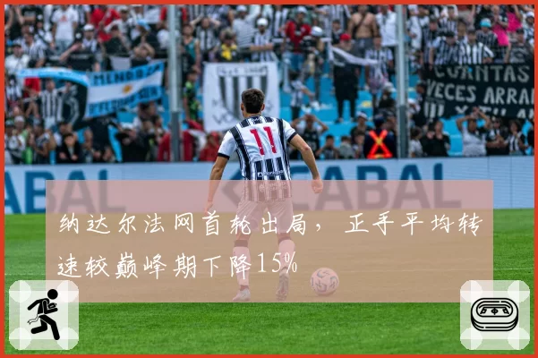 纳达尔法网首轮出局，正手平均转速较巅峰期下降15%