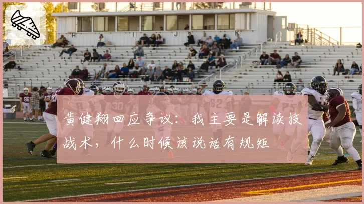 黄健翔回应争议:我主要是解读技战术,什么时候该说话有规矩