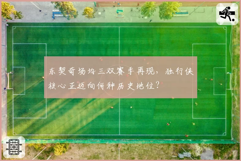 东契奇场均三双赛季再现，独行侠核心正迈向何种历史地位？