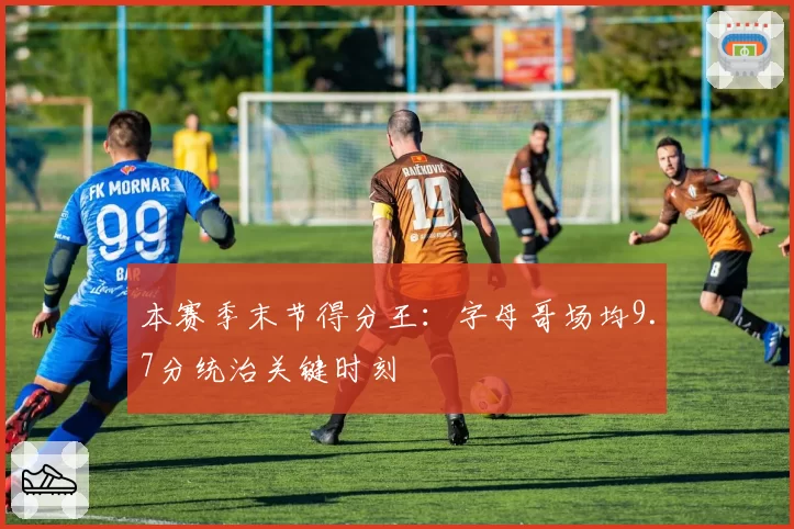 本赛季末节得分王：字母哥场均9.7分统治关键时刻