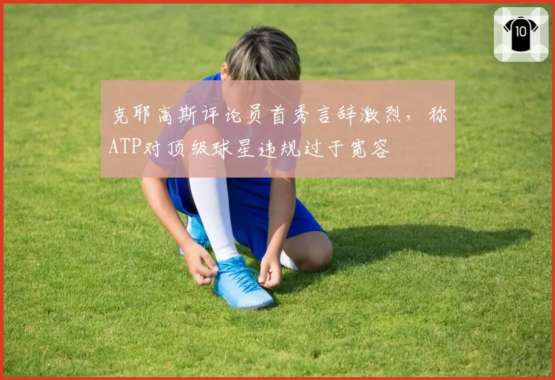 克耶高斯评论员首秀言辞激烈，称ATP对顶级球星违规过于宽容