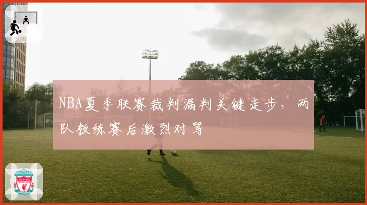 NBA夏季联赛裁判漏判关键走步,两队教练赛后激烈对骂