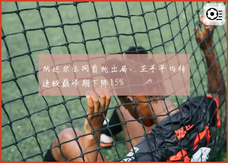 纳达尔法网首轮出局，正手平均转速较巅峰期下降15%