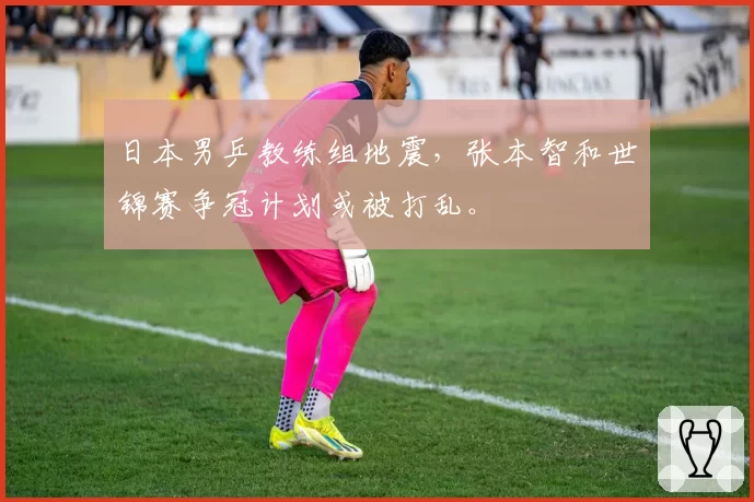 日本男乒教练组地震,张本智和世锦赛争冠计划或被打乱。