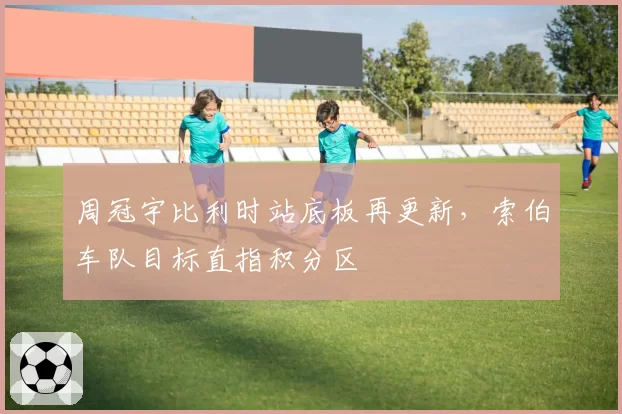 周冠宇比利时站底板再更新，索伯车队目标直指积分区
