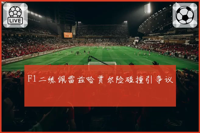F1二练佩雷兹哈贾尔险碰撞引争议