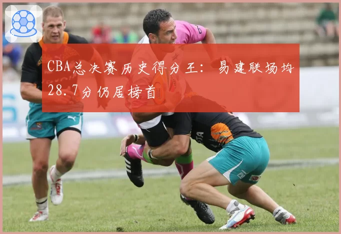 CBA总决赛历史得分王：易建联场均28.7分仍居榜首