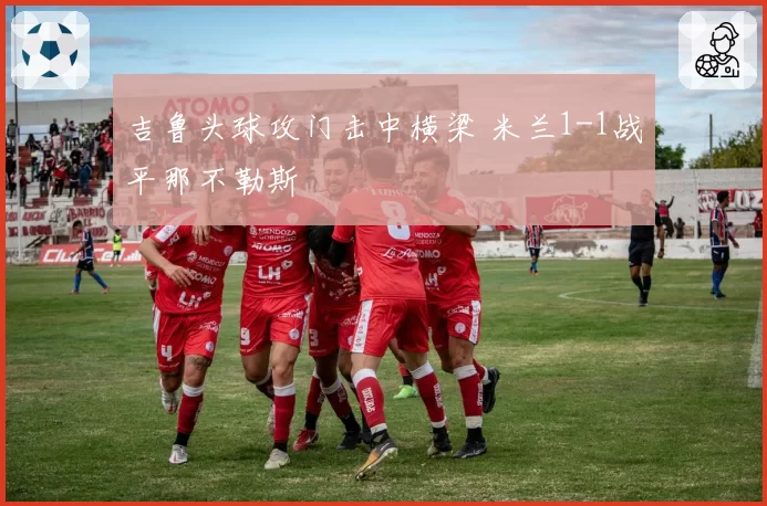 吉鲁头球攻门击中横梁 米兰1-1战平那不勒斯