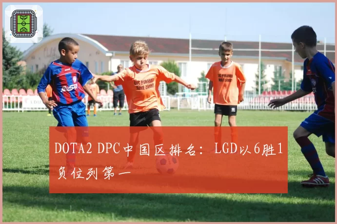 DOTA2 DPC中国区排名：LGD以6胜1负位列第一